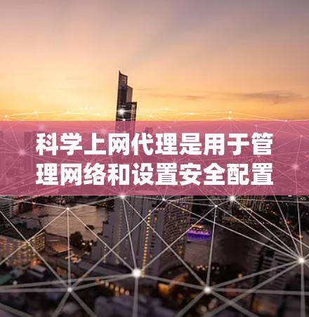 科学上网代理是用于管理网络和设置安全配置的工具，其配置需要系统性地进行，以确保网络的安全和有效管理。以下是详细的步骤指南，帮助您完成科学上网代理的配置