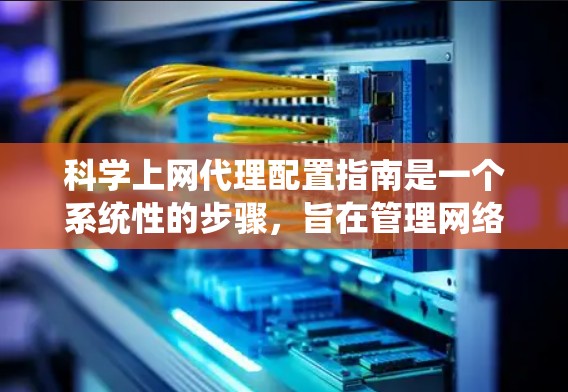 科学上网代理配置指南是一个系统性的步骤，旨在管理网络访问权限和安全。以下是一个详细且结构化的指南，帮助您顺利进行配置