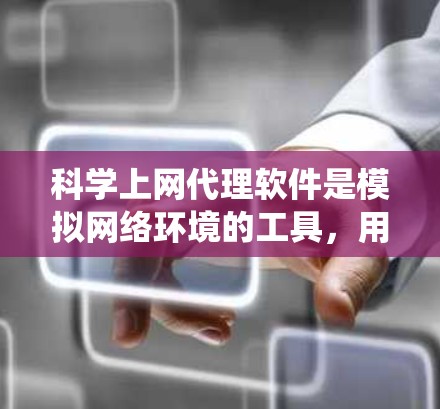 科学上网代理软件是模拟网络环境的工具，用于在模拟的网络上访问其他网站和进行实验。以下是对科学上网代理软件的系统整理和推荐