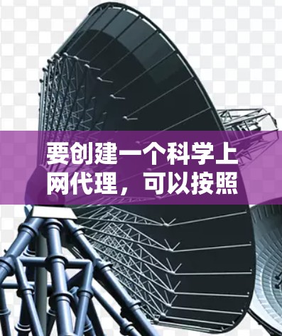 要创建一个科学上网代理，可以按照以下步骤进行