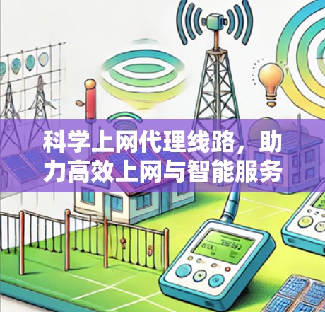 科学上网代理线路，助力高效上网与智能服务
