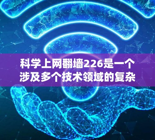 科学上网翻墙226是一个涉及多个技术领域的复杂问题，旨在利用科学方法绕过传统的防火墙技术。以下是对这一问题的分步解释和分析