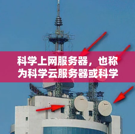 科学上网服务器，也称为科学云服务器或科学计算服务器，是用于科学实验和研究的重要工具。以下是对科学上网服务器的详细总结