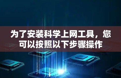为了安装科学上网工具,您可以按照以下步骤操作 为了安装科学上网工具,您可以按照以下步骤操作