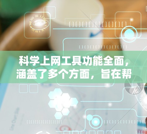 科学上网工具功能全面，涵盖了多个方面，旨在帮助用户高效获取科学知识和解决问题。以下是对其功能的详细分析