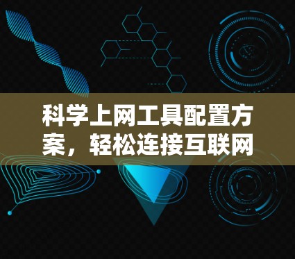 科学上网工具配置方案，轻松连接互联网的全攻略