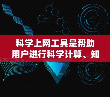 科学上网工具是帮助用户进行科学计算、知识查找和数据分析的在线资源。以下是一个全面的科学上网工具使用指南，涵盖选择工具、基本操作和注意事项