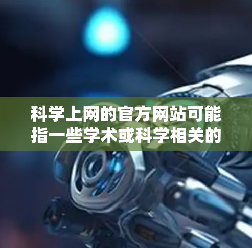 科学上网的官方网站可能指一些学术或科学相关的网站，这些网站通常提供论文、会议信息、数据库访问等服务。以下是一些常见的科学互联网领域的网站及其简介