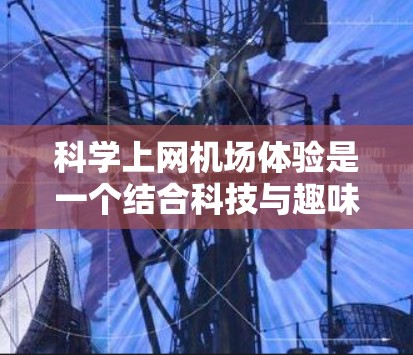 科学上网机场体验是一个结合科技与趣味的活动设计,旨在让游客在机场内享受科技与科学知识的互动体验。以下是一个详细的方案设计 科学上网机场体验是一个结合科技与趣味的活动设计,旨在让游客在机场内享受科技与科学知识的互动体验。以下是一个详细的方案设计