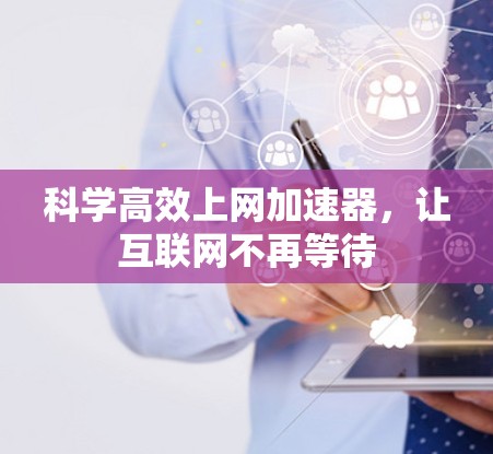 科学高效上网加速器,让互联网不再等待 科学高效上网加速器,让互联网不再等待