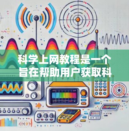 科学上网教程是一个旨在帮助用户获取科学知识和资料的指导文档。以下是一个分步的科学上网教程,涵盖获取科学资料、使用工具、撰写论文以及管理资源等多个方面 科学上网教程是一个旨在帮助用户获取科学知识和资料的指导文档。以下是一个分步的科学上网教程,涵盖获取科学资料、使用工具、撰写论文以及管理资源等多个方面