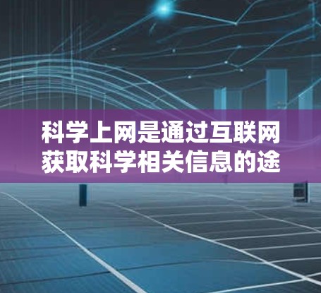 科学上网是通过互联网获取科学相关信息的途径,旨在帮助学习者获取知识和完成研究任务。以下是关于科学上网的整理 科学上网是通过互联网获取科学相关信息的途径,旨在帮助学习者获取知识和完成研究任务。以下是关于科学上网的整理
