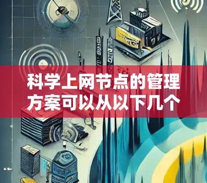 科学上网节点的管理方案可以从以下几个关键方面进行组织，确保网络的稳定、安全和高效运行