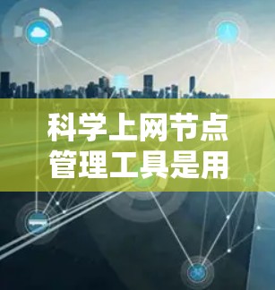 科学上网节点管理工具是用于科学计算、数据处理和实验操作的网络节点管理工具。以下是对这些工具的详细介绍 科学上网节点管理工具是用于科学计算、数据处理和实验操作的网络节点管理工具。以下是对这些工具的详细介绍