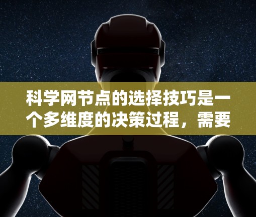 科学网节点的选择技巧是一个多维度的决策过程，需要综合考虑多个因素以确保最佳的访问体验。以下是一个系统化的指南，帮助你高效选择适合自己的科学网节点