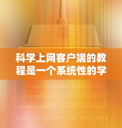 科学上网客户端的教程是一个系统性的学习过程，涉及多个步骤和技能的学习。以下是一个结构化的指南，帮助您系统地学习科学上网客户端