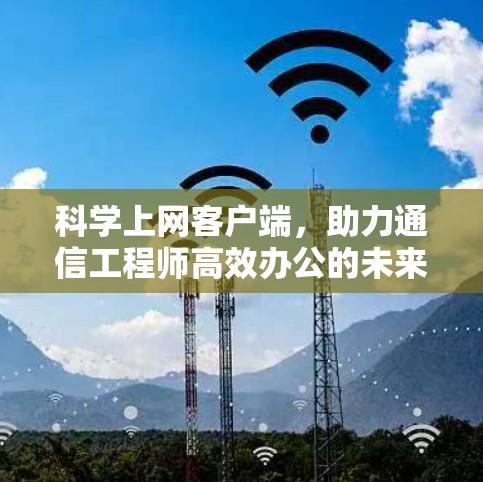 科学上网客户端，助力通信工程师高效办公的未来解决方案