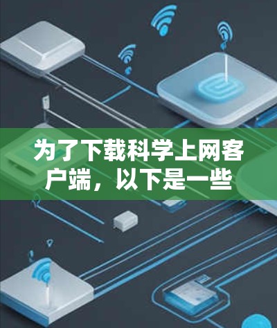 为了下载科学上网客户端,以下是一些推荐的工具及其功能说明 为了下载科学上网客户端,以下是一些推荐的工具及其功能说明