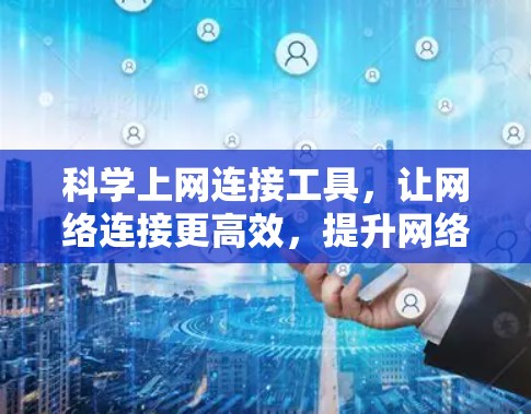 科学上网连接工具，让网络连接更高效，提升网络效率的新工具