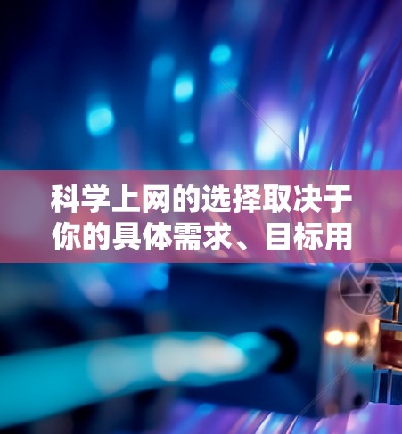 科学上网的选择取决于你的具体需求、目标用户群体以及你的预算。以下是一些可能适合你的情况 科学上网的选择取决于你的具体需求、目标用户群体以及你的预算。以下是一些可能适合你的情况