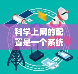 科学上网的配置是一个系统性的过程，涉及网络连接、权限设置、防火墙、VPN以及服务器管理等多个方面。以下是一个详细的步骤指南，帮助您顺利完成科学网的配置
