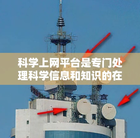 科学上网平台是专门处理科学信息和知识的在线工具，为科学研究提供了多样的服务。以下是关于科学上网平台的详细信息