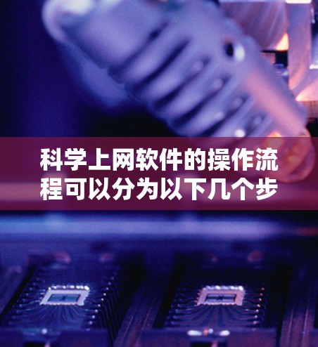 科学上网软件的操作流程可以分为以下几个步骤,每个步骤的具体操作可能因软件而异,但以下是一个通用的流程 科学上网软件的操作流程可以分为以下几个步骤,每个步骤的具体操作可能因软件而异,但以下是一个通用的流程