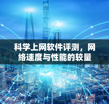 科学上网软件评测,网络速度与性能的较量 科学上网软件评测,网络速度与性能的较量
