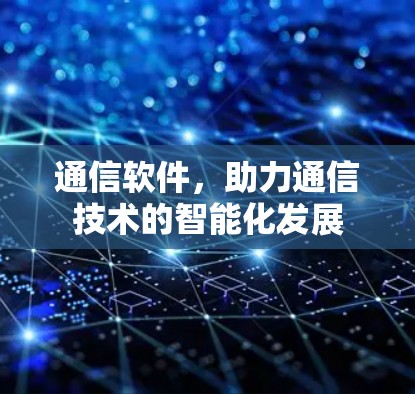 通信软件,助力通信技术的智能化发展 通信软件,助力通信技术的智能化发展