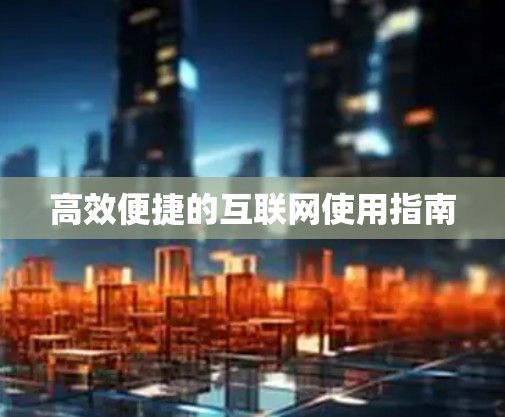 高效便捷的互联网使用指南 高效便捷的互联网使用指南