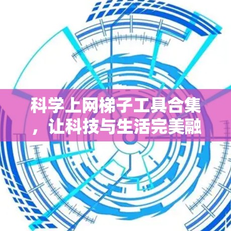科学上网梯子工具合集,让科技与生活完美融合 科学上网梯子工具合集,让科技与生活完美融合
