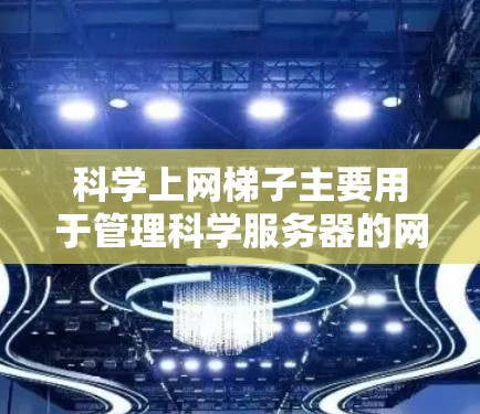 科学上网梯子主要用于管理科学服务器的网络访问权限,以下是详细的步骤指南 科学上网梯子主要用于管理科学服务器的网络访问权限,以下是详细的步骤指南