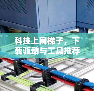科技上网梯子，下载驱动与工具推荐