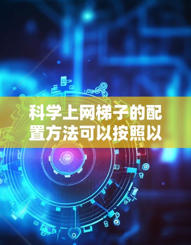 科学上网梯子的配置方法可以按照以下步骤进行,确保每个步骤都清晰明确,避免遗漏或错误 科学上网梯子的配置方法可以按照以下步骤进行,确保每个步骤都清晰明确,避免遗漏或错误