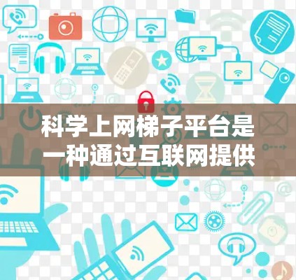 科学上网梯子平台是一种通过互联网提供的科学计算和数据分析工具，旨在为用户提供在线计算、编程和资源管理等功能。以下是关于该平台的详细总结