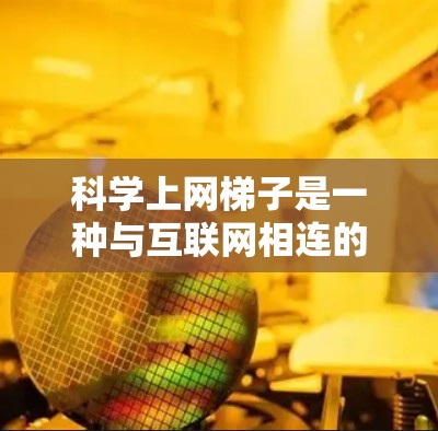 科学上网梯子是一种与互联网相连的设备，旨在为用户提供科学学习资源和工具，帮助学生和教师进行在线学习和教学活动。以下是对其使用体验的详细分析
