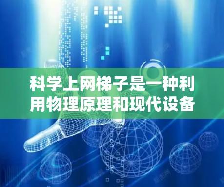 科学上网梯子是一种利用物理原理和现代设备模拟科学实验的工具,通过调整光线、声学等参数来观察实验现象。以下是对科学上网梯子的详细总结 科学上网梯子是一种利用物理原理和现代设备模拟科学实验的工具,通过调整光线、声学等参数来观察实验现象。以下是对科学上网梯子的详细总结