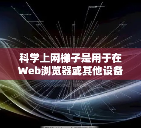 科学上网梯子是用于在Web浏览器或其他设备上搜索和获取科学知识的工具，通常包含固定的网站链接。以下是推荐的几种科学上网梯子，结合了便利性、更新速度和适用场景