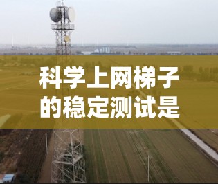科学上网梯子的稳定测试是一个系统性的过程,旨在评估网络设备的稳定性。以下是一个详细且结构化的步骤指南,帮助您完成测试 科学上网梯子的稳定测试是一个系统性的过程,旨在评估网络设备的稳定性。以下是一个详细且结构化的步骤指南,帮助您完成测试