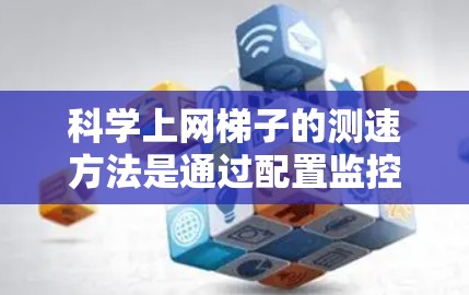 科学上网梯子的测速方法是通过配置监控设备来评估网络的流量和速度。以下是详细的步骤和技巧 科学上网梯子的测速方法是通过配置监控设备来评估网络的流量和速度。以下是详细的步骤和技巧