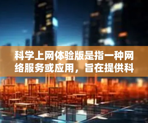 科学上网体验版是指一种网络服务或应用,旨在提供科学计算、数据分析、技术工具等功能。以下是对科学上网体验版的一些思考 科学上网体验版是指一种网络服务或应用,旨在提供科学计算、数据分析、技术工具等功能。以下是对科学上网体验版的一些思考