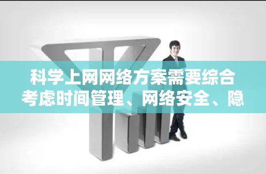 科学上网网络方案需要综合考虑时间管理、网络安全、隐私保护以及个人习惯等因素。以下是一些科学的上网网络方案建议 科学上网网络方案需要综合考虑时间管理、网络安全、隐私保护以及个人习惯等因素。以下是一些科学的上网网络方案建议
