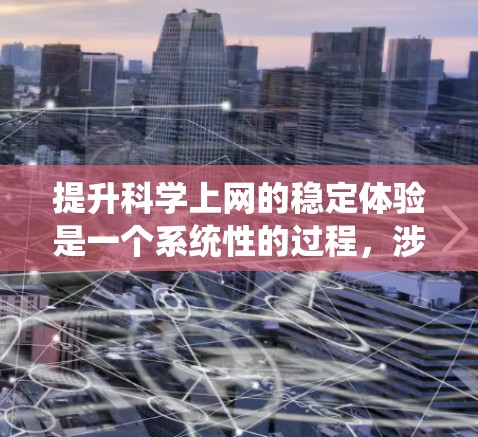 提升科学上网的稳定体验是一个系统性的过程，涉及多个方面的技能和知识。以下是一个有条理的总结，帮助你逐步提升科学网络连接的稳定性和可靠性