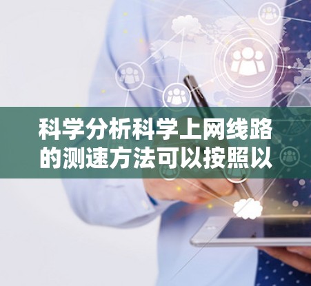 科学分析科学上网线路的测速方法可以按照以下步骤进行 科学分析科学上网线路的测速方法可以按照以下步骤进行