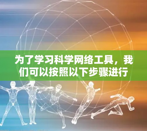 为了学习科学网络工具，我们可以按照以下步骤进行