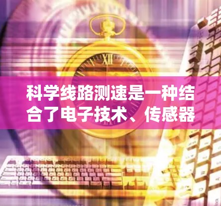 科学线路测速是一种结合了电子技术、传感器和数据分析的复杂交通管理系统，旨在通过实时监测和控制交通流量，优化交通网络的流经率。以下是对科学线路测速的详细分析