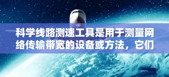 科学线路测速工具是用于测量网络传输带宽的设备或方法,它们通过不同的原理和技术来评估网络性能。以下是这些工具的详细介绍 科学线路测速工具是用于测量网络传输带宽的设备或方法,它们通过不同的原理和技术来评估网络性能。以下是这些工具的详细介绍