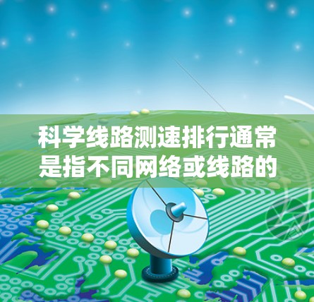 科学线路测速排行通常是指不同网络或线路的带宽、速度、延迟等性能数据,帮助用户比较不同网络的性能。以下是一些常见的数据,供你参考 科学线路测速排行通常是指不同网络或线路的带宽、速度、延迟等性能数据,帮助用户比较不同网络的性能。以下是一些常见的数据,供你参考