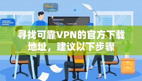 寻找可靠VPN的官方下载地址,建议以下步骤 寻找可靠VPN的官方下载地址,建议以下步骤