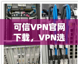 可信VPN官网下载,VPN选择的关键 可信VPN官网下载,VPN选择的关键